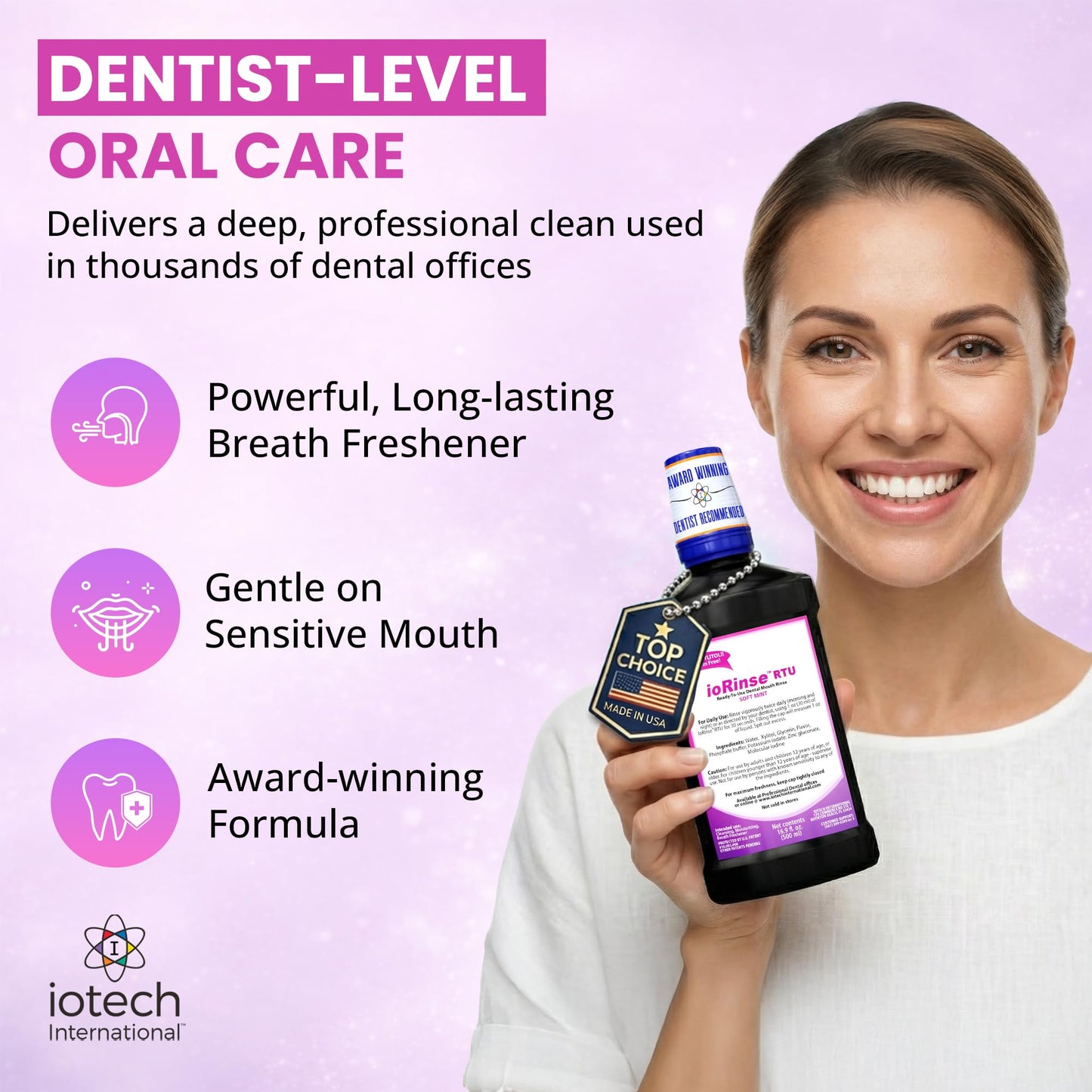 Recommended by 1,000s of Dental Professionals Because it Simply Works Better. Professional Strength ioRinse RTU. Powerful, Long-Lasting, Breath freshening that You Can Trust. Soft Mint 16.9 oz